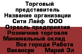 Торговый представитель › Название организации ­ Сити Лайф, ООО › Отрасль предприятия ­ Розничная торговля › Минимальный оклад ­ 45 000 - Все города Работа » Вакансии   . Марий Эл респ.,Йошкар-Ола г.